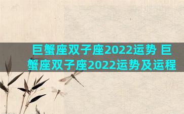 巨蟹座双子座2022运势 巨蟹座双子座2022运势及运程
